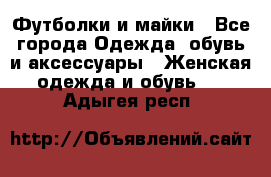 Футболки и майки - Все города Одежда, обувь и аксессуары » Женская одежда и обувь   . Адыгея респ.